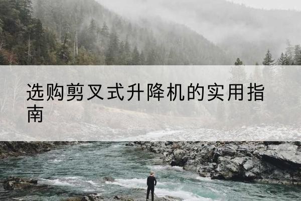北京剪叉式升降机怎么选-选购剪叉式升降机的实用指南