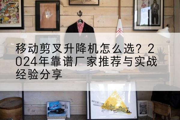 北京升降平台厂家推荐-移动剪叉升降机怎么选?2024年靠谱厂家推荐与实战经验分享