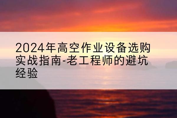 北京高空作业升降机厂家推荐-2024年高空作业设备选购实战指南-老工程师的避坑经验