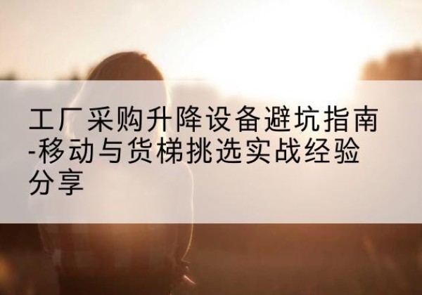 北京移动式升降机怎么选-工厂采购升降设备避坑指南-移动与货梯挑选实战经验分享