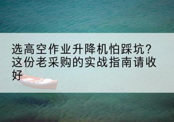 北京高空作业升降机厂家推荐-选高空作业升降机怕踩坑？这份老采购的实战指南请收好