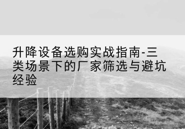 北京移动式升降机厂家推荐-升降设备选购实战指南-三类场景下的厂家筛选与避坑经验