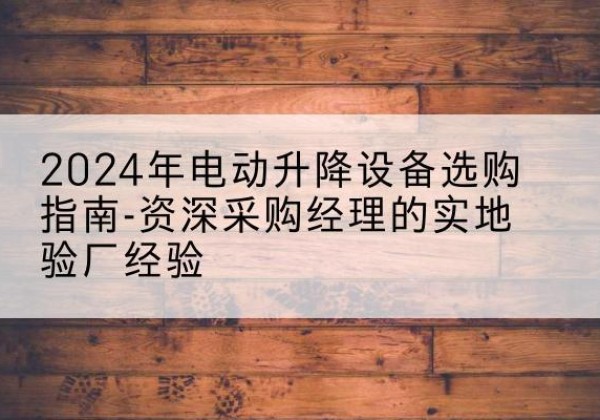 北京电动剪叉升降平台厂家-2024年电动升降设备选购指南-资深采购经理的实地验厂经验
