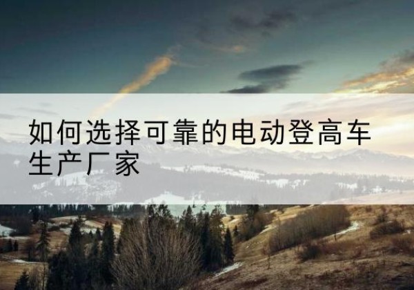 北京电动登高车厂家-如何选择可靠的电动登高车生产厂家