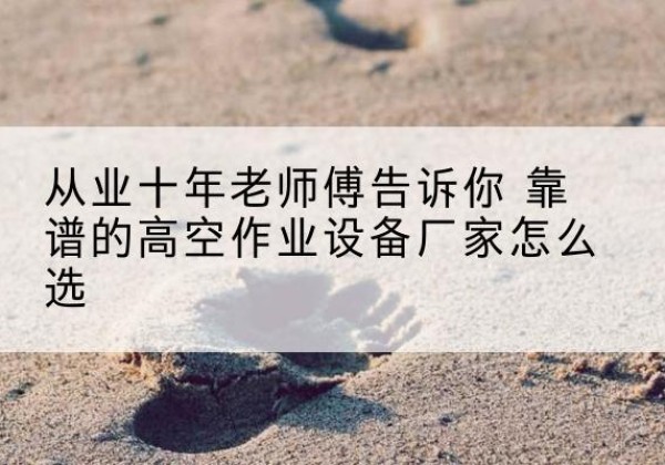 北京高空作业升降机厂家推荐-从业十年老师傅告诉你 靠谱的高空作业设备厂家怎么选