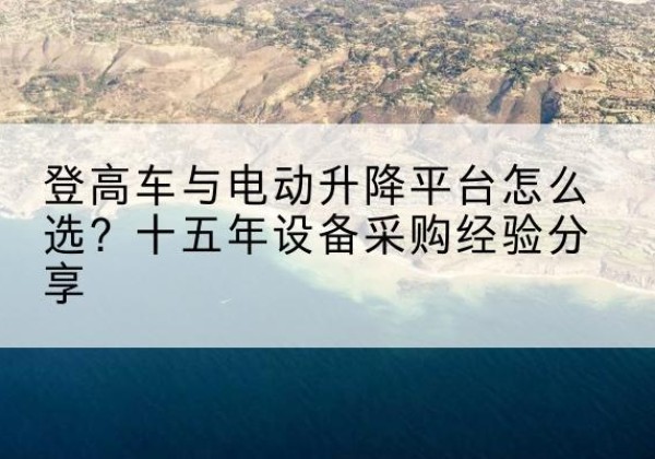 北京登高车厂家厂家-登高车与电动升降平台怎么选？十五年设备采购经验分享
