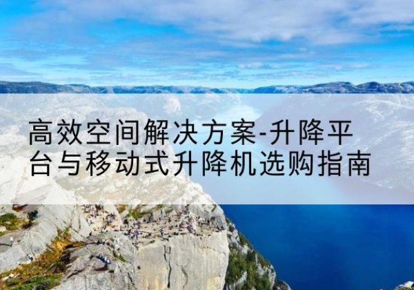 北京升降平台厂家-*空间解决方案-升降平台与移动式升降机选购指南