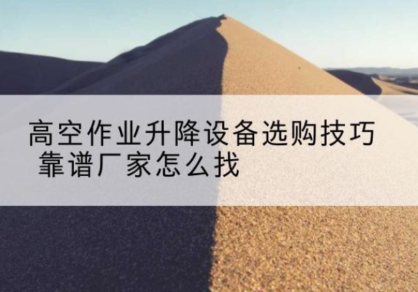 北京电动升降平台厂家推荐-高空作业升降设备选购技巧 靠谱厂家怎么找