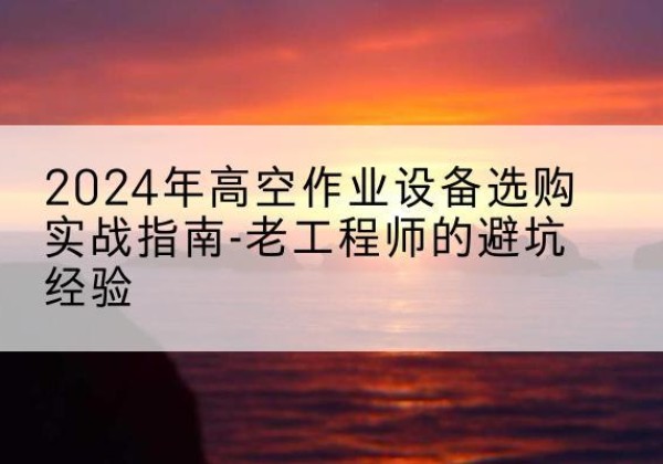 北京高空作业升降机厂家推荐-2024年高空作业设备选购实战指南-老工程师的避坑经验